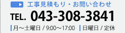 工事見積もり・お問い合わせ TEL. 043-308-3841 月～土曜日 / 9:00～17:00 日曜日 / 定休